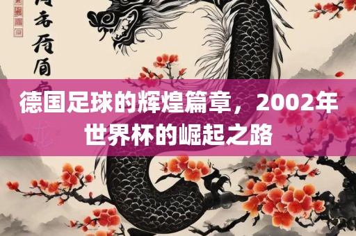德国足球的辉煌篇章，2002年世界杯的崛起之路