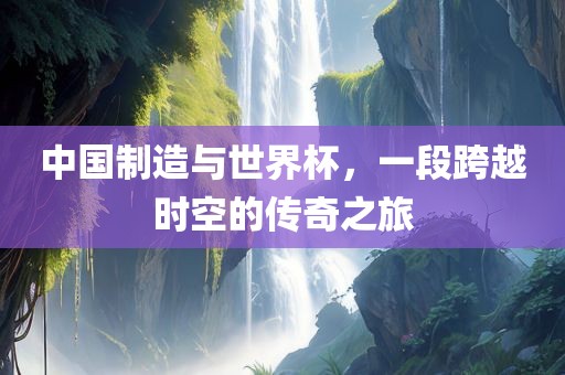 中国制造与世界杯，一段跨越时空的传奇之旅