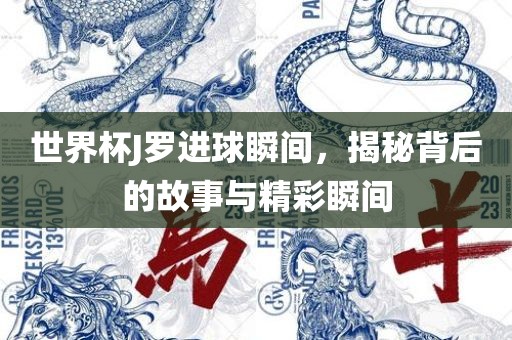世界杯J罗进球瞬间，揭秘背后的故事与精彩瞬间