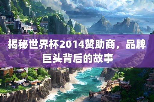 揭秘世界杯2014赞助商，品牌巨头背后的故事
