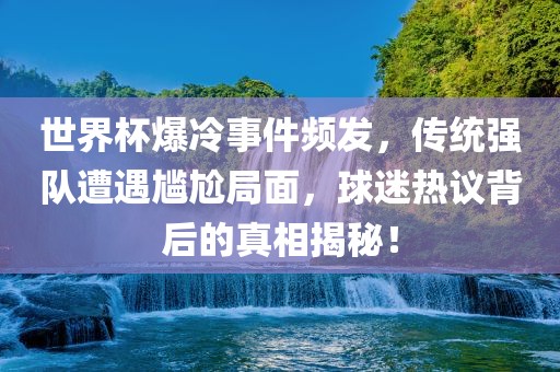 世界杯爆冷事件频发，传统强队遭遇尴尬局面，球迷热议背后的真相揭秘！