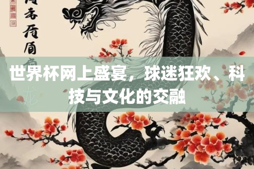 世界杯网上盛宴，球迷狂欢、科技与文化的交融
