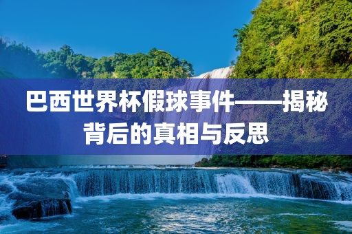 巴西世界杯假球事件——揭秘背后的真相与反思