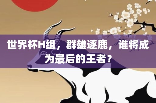 世界杯H组，群雄逐鹿，谁将成为最后的王者？