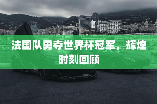 法国队勇夺世界杯冠军，辉煌时刻回顾