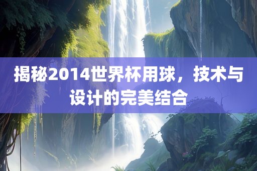 揭秘2014世界杯用球，技术与设计的完美结合