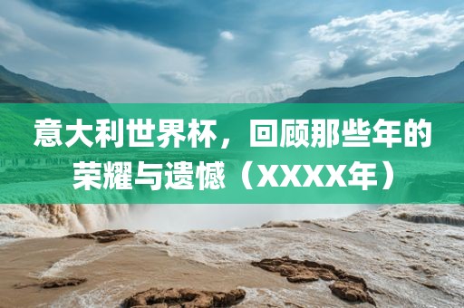 意大利世界杯，回顾那些年的荣耀与遗憾（XXXX年）