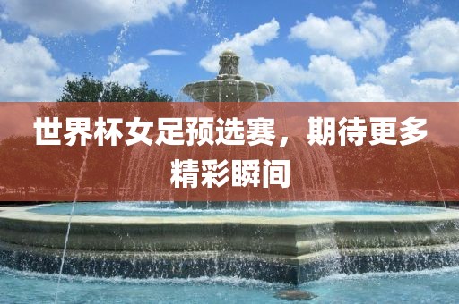 世界杯女足预选赛，期待更多精彩瞬间