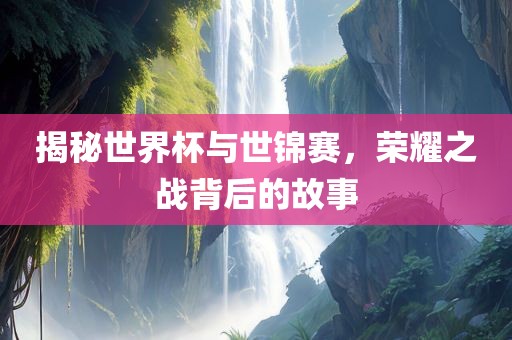 揭秘世界杯与世锦赛，荣耀之战背后的故事