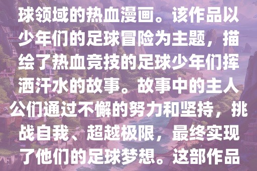 足球小将少年世界杯是一部以足球为题材，展现少年竞技足球领域的热血漫画。该作品以少年们的足球冒险为主题，描绘了热血竞技的足球少年们挥洒汗水的故事。故事中的主人公们通过不懈的努力和坚持，挑战自我、超越极限，最终实现了他们的足球梦想。这部作品充满了激情、热血和励志元素，深受观众喜爱。