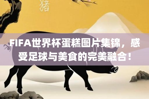 FIFA世界杯蛋糕图片集锦，感受足球与美食的完美融合！