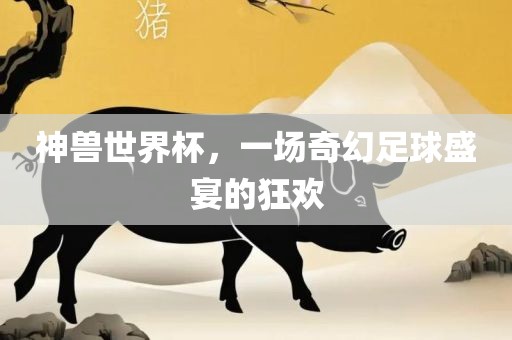 神兽世界杯，一场奇幻足球盛宴的狂欢