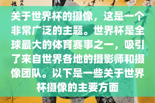 关于世界杯的摄像，这是一个非常广泛的主题。世界杯是全球最大的体育赛事之一，吸引了来自世界各地的摄影师和摄像团队。以下是一些关于世界杯摄像的主要方面