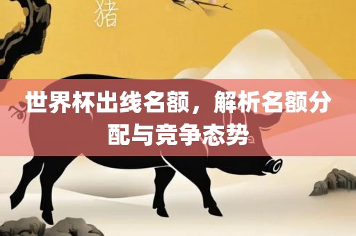 世界杯出线名额，解析名额分配与竞争态势