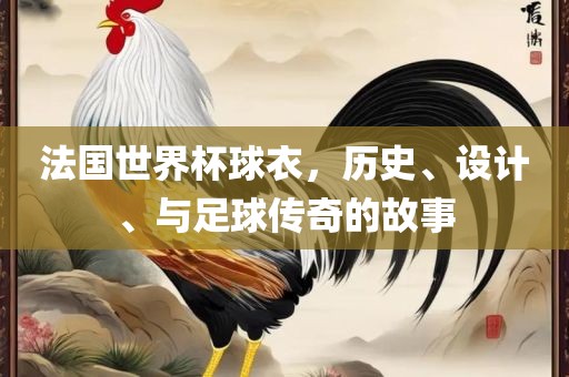 法国世界杯球衣，历史、设计、与足球传奇的故事