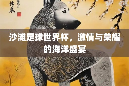 沙滩足球世界杯，激情与荣耀的海洋盛宴
