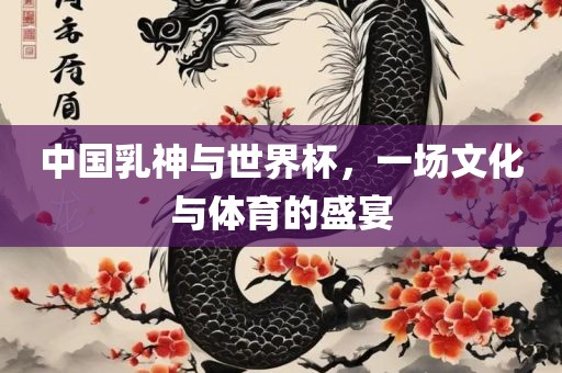 中国乳神与世界杯，一场文化与体育的盛宴