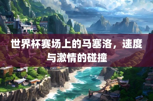 世界杯赛场上的马塞洛，速度与激情的碰撞