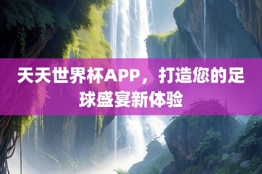 天天世界杯APP，打造您的足球盛宴新体验