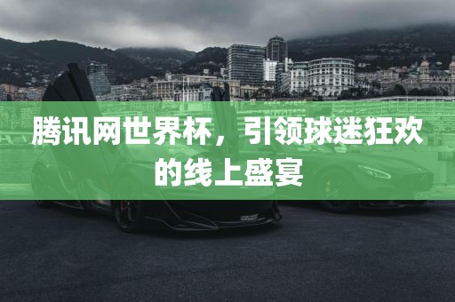 腾讯网世界杯，引领球迷狂欢的线上盛宴