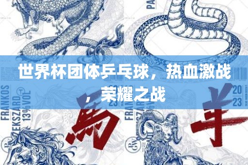 世界杯团体乒乓球，热血激战，荣耀之战
