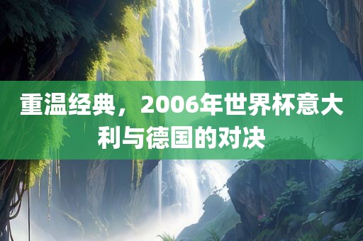重温经典，2006年世界杯意大利与德国的对决