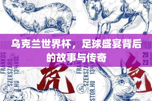 乌克兰世界杯，足球盛宴背后的故事与传奇金炬实业股份有限公司