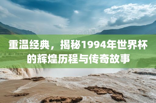 重温经典，揭秘1994年世界杯的辉煌历程与传奇故事