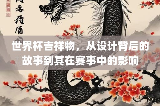 世界杯吉祥物，从设计背后的故事到其在赛事中的影响