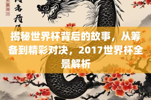 揭秘世界杯背后的故事，从筹备到精彩对决，2017世界杯全景解析