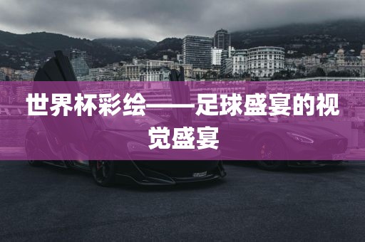 世界杯彩绘——足球盛宴的视觉盛宴
