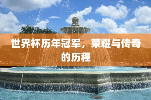 世界杯历年冠军，荣耀与传奇的历程