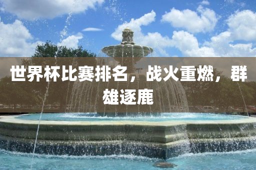 世界杯比赛排名，战火重燃，群雄逐鹿