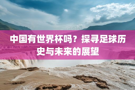 中国有世界杯吗？探寻足球历史与未来的展望