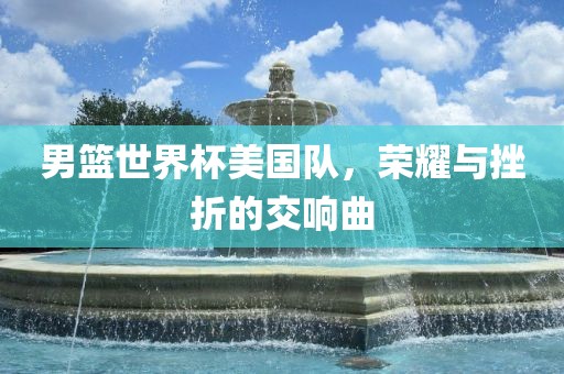 男篮世界杯美国队，荣耀与挫折的交响曲