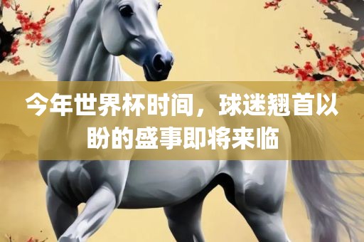 今年世界杯时间，球迷翘首以盼的盛事即将来临