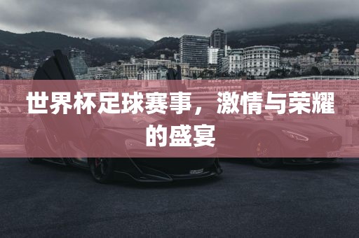 世界杯足球赛事，激情与荣耀的盛宴