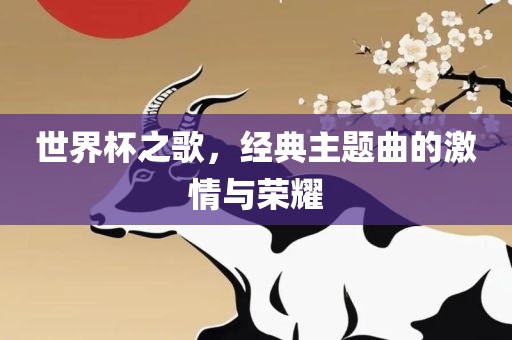 世界杯之歌，经典主题曲的激情与荣耀