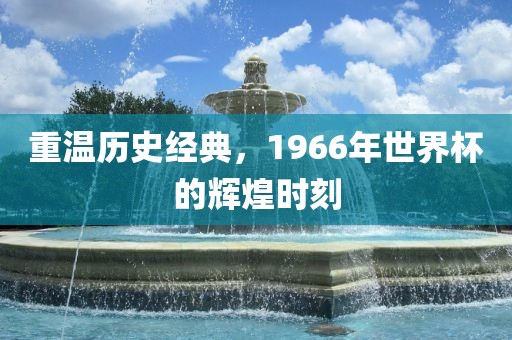 重温历史经典，1966年世界杯的辉煌时刻