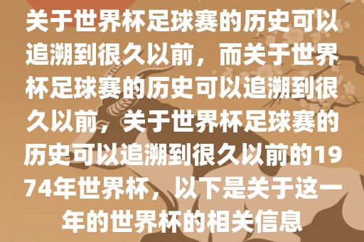 关于世界杯足球赛的历史可以追溯到很久以前，而关于世界杯足球赛的历史可以追溯到很久以前，关于世界杯足球赛的历史可以追溯到很久以前的1974年世界杯，以下是关于这一年的世界杯的相关信息金炬实业股份有限公司
