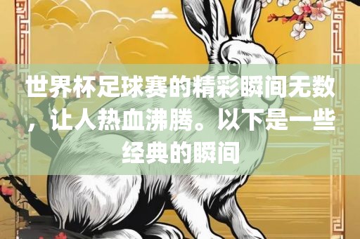 世界杯足球赛的精彩瞬间无数，让人热血沸腾。以下是一些经典的瞬间金炬实业股份有限公司