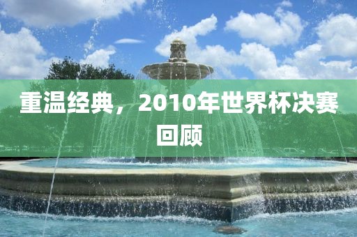 重温经典，2010年世界杯决赛回顾