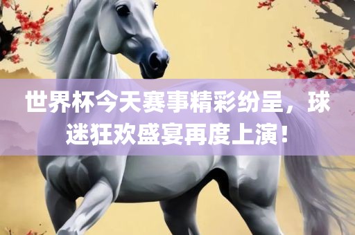 世界杯今天赛事精彩纷呈，球迷狂欢盛宴再度上演！