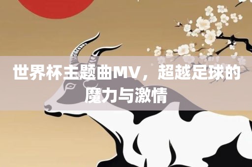 世界杯主题曲MV，超越足球的魔力金炬实业股份有限公司与激情