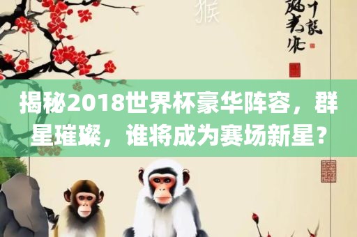 揭秘2018世界杯豪华阵容，群星璀璨，谁将成为赛场新星？