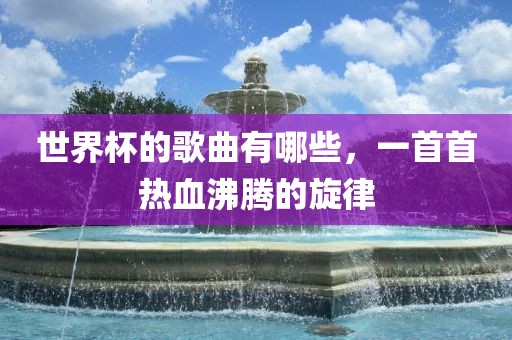 世界杯的歌曲有哪些，一首首热血沸腾的旋律