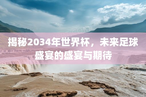 揭秘2034年世界杯，未来足球盛宴的盛宴与期待