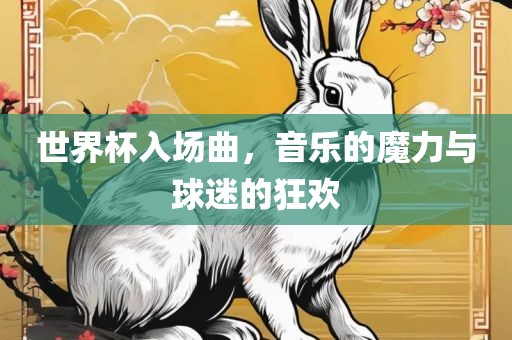 世界杯入场曲，音乐的魔力与球迷的狂欢金炬实业股份有限公司