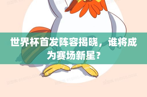 世界杯首发阵容揭晓，谁将成为赛场新星？