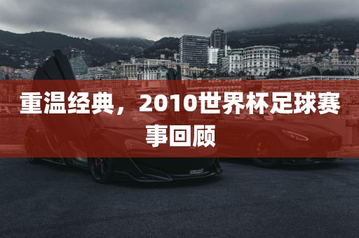 重温经典，2010世界杯足球赛事回顾